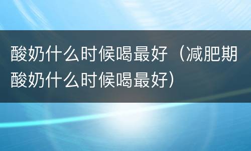 酸奶什么时候喝最好（减肥期酸奶什么时候喝最好）