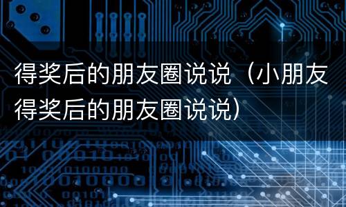 得奖后的朋友圈说说（小朋友得奖后的朋友圈说说）