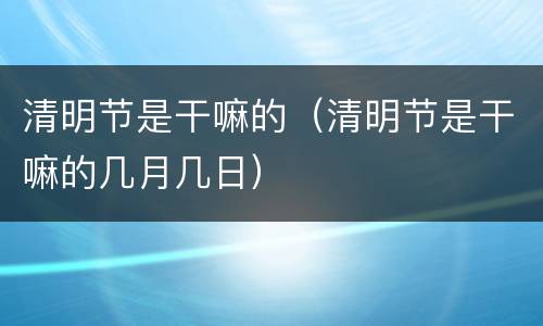 清明节是干嘛的（清明节是干嘛的几月几日）