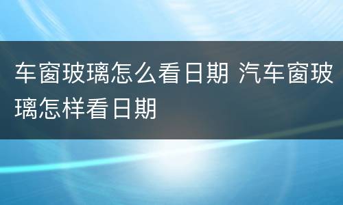 车窗玻璃怎么看日期 汽车窗玻璃怎样看日期