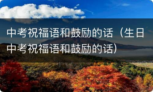 中考祝福语和鼓励的话（生日中考祝福语和鼓励的话）