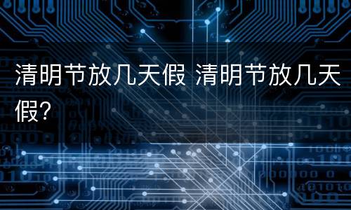 清明节放几天假 清明节放几天假?