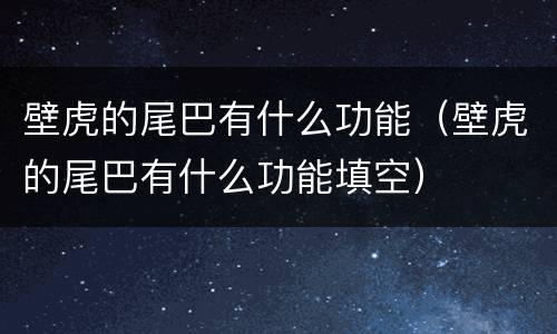 壁虎的尾巴有什么功能（壁虎的尾巴有什么功能填空）