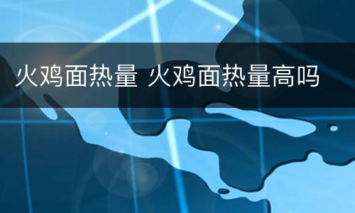 火鸡面热量 火鸡面热量高吗