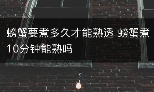 螃蟹要煮多久才能熟透 螃蟹煮10分钟能熟吗