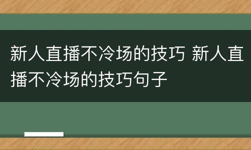 新人直播不冷场的技巧 新人直播不冷场的技巧句子