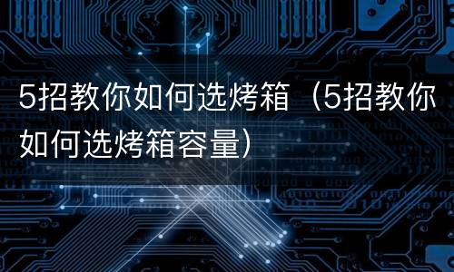 5招教你如何选烤箱（5招教你如何选烤箱容量）