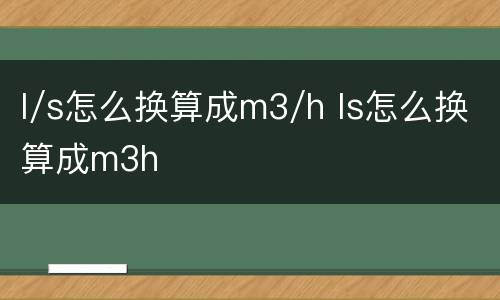 l/s怎么换算成m3/h ls怎么换算成m3h