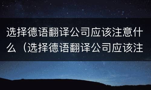 选择德语翻译公司应该注意什么（选择德语翻译公司应该注意什么细节）