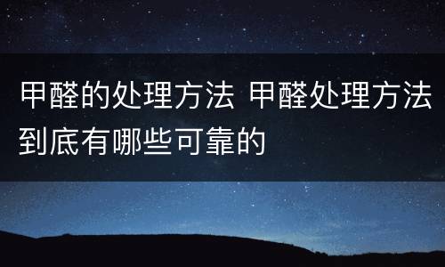 甲醛的处理方法 甲醛处理方法到底有哪些可靠的