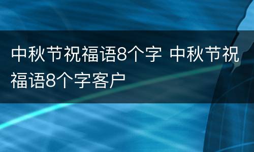 中秋节祝福语8个字 中秋节祝福语8个字客户