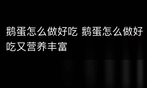 鹅蛋怎么做好吃 鹅蛋怎么做好吃又营养丰富