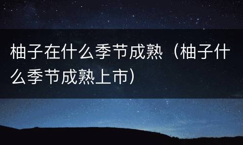 柚子在什么季节成熟（柚子什么季节成熟上市）