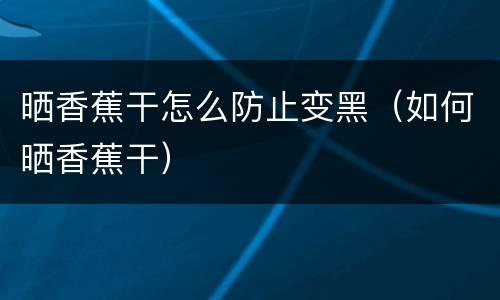 晒香蕉干怎么防止变黑（如何晒香蕉干）
