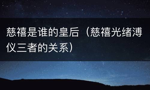 慈禧是谁的皇后（慈禧光绪溥仪三者的关系）