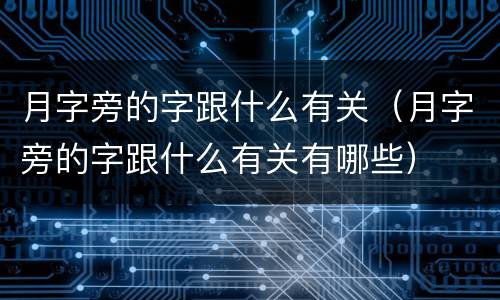 月字旁的字跟什么有关（月字旁的字跟什么有关有哪些）