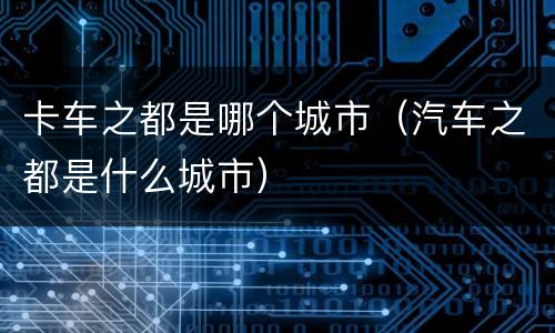 卡车之都是哪个城市（汽车之都是什么城市）