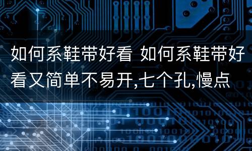 如何系鞋带好看 如何系鞋带好看又简单不易开,七个孔,慢点