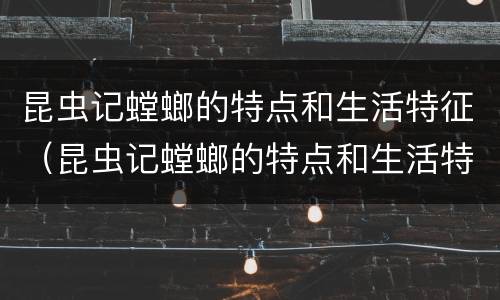 昆虫记螳螂的特点和生活特征（昆虫记螳螂的特点和生活特征200字）