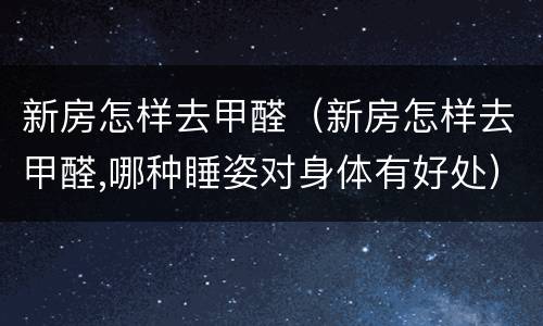 新房怎样去甲醛（新房怎样去甲醛,哪种睡姿对身体有好处）