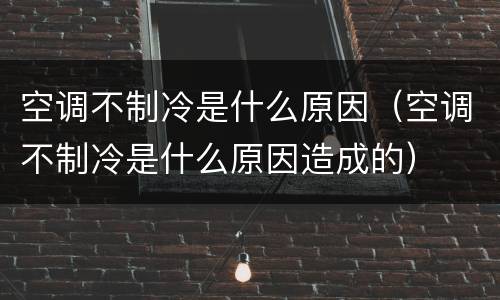 空调不制冷是什么原因（空调不制冷是什么原因造成的）
