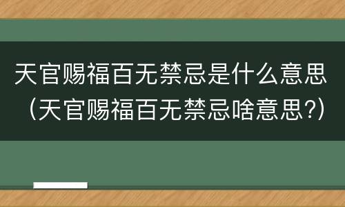 天官赐福百无禁忌是什么意思（天官赐福百无禁忌啥意思?）