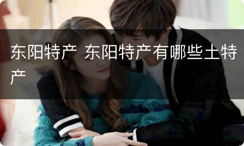 东阳特产 东阳特产有哪些土特产