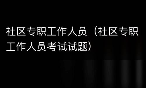 社区专职工作人员（社区专职工作人员考试试题）