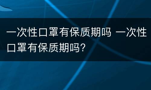 一次性口罩有保质期吗 一次性口罩有保质期吗?