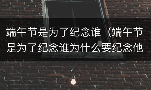 端午节是为了纪念谁（端午节是为了纪念谁为什么要纪念他）