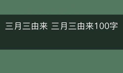 三月三由来 三月三由来100字
