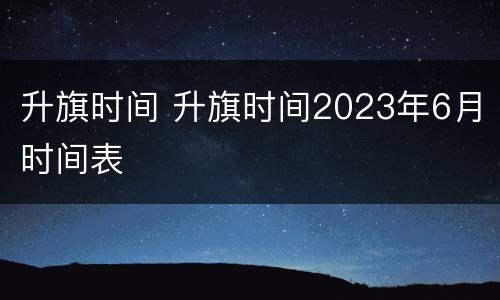 升旗时间 升旗时间2023年6月时间表
