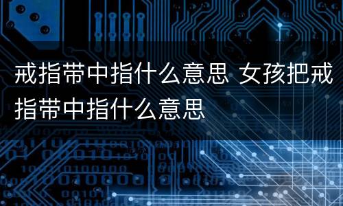 戒指带中指什么意思 女孩把戒指带中指什么意思