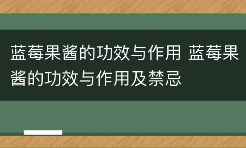蓝莓果酱的功效与作用 蓝莓果酱的功效与作用及禁忌