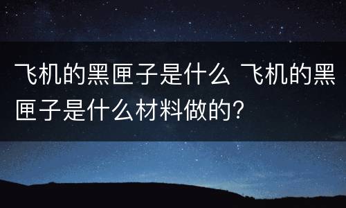 飞机的黑匣子是什么 飞机的黑匣子是什么材料做的?