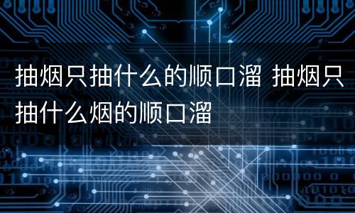 抽烟只抽什么的顺口溜 抽烟只抽什么烟的顺口溜