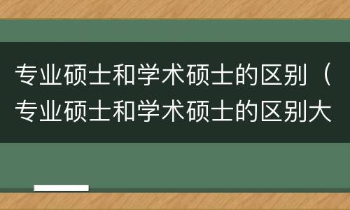 专业硕士和学术硕士的区别（专业硕士和学术硕士的区别大吗）