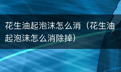 花生油起泡沫怎么消（花生油起泡沫怎么消除掉）
