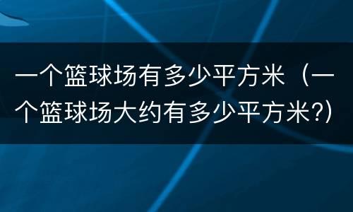 一个篮球场有多少平方米（一个篮球场大约有多少平方米?）