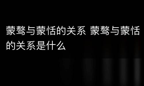 蒙骜与蒙恬的关系 蒙骜与蒙恬的关系是什么
