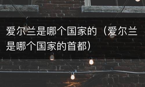 爱尔兰是哪个国家的（爱尔兰是哪个国家的首都）
