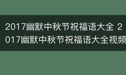 2017幽默中秋节祝福语大全 2017幽默中秋节祝福语大全视频