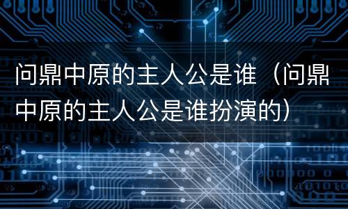 问鼎中原的主人公是谁（问鼎中原的主人公是谁扮演的）