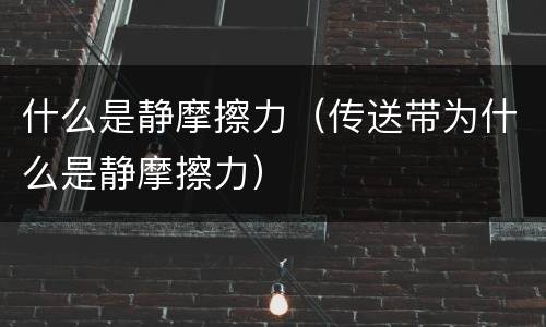 什么是静摩擦力（传送带为什么是静摩擦力）