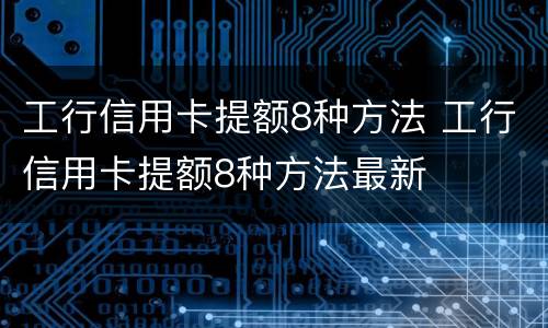 工行信用卡提额8种方法 工行信用卡提额8种方法最新