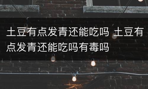 土豆有点发青还能吃吗 土豆有点发青还能吃吗有毒吗