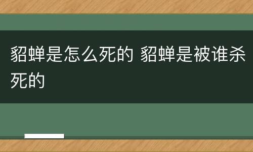 貂蝉是怎么死的 貂蝉是被谁杀死的