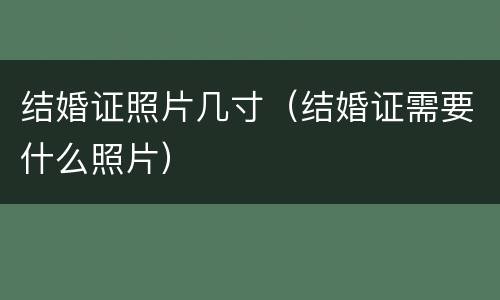 结婚证照片几寸（结婚证需要什么照片）