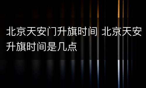 北京天安门升旗时间 北京天安升旗时间是几点