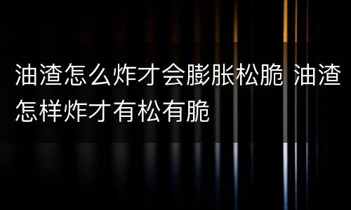 油渣怎么炸才会膨胀松脆 油渣怎样炸才有松有脆